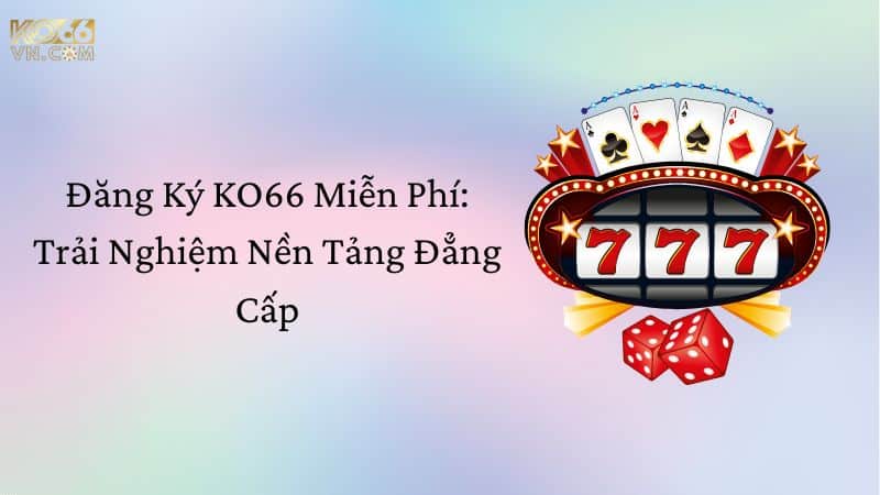 Đăng ký KO66 miễn phí trải nghiệm nền tảng đẳng cấp