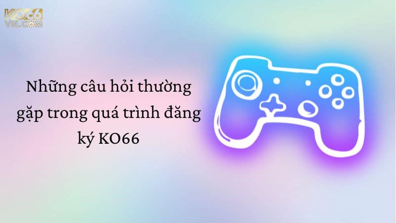 Những câu hỏi thường gặp trong quá trình đăng ký KO66